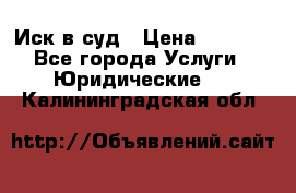 Иск в суд › Цена ­ 1 500 - Все города Услуги » Юридические   . Калининградская обл.